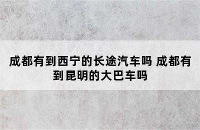 成都有到西宁的长途汽车吗 成都有到昆明的大巴车吗